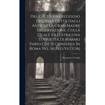 Del Culto Superstizioso Di Cibele Detta Dagli Antichi La Gran Madre Dissertazione. Colla Quale S'illustra Una Statuetta Di Marmo Pario Che Si Conserva In Roma Nel Museo Vettorj