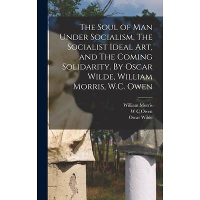 The Soul of man Under Socialism, The Socialist Ideal art, and The Coming Solidarity. By Oscar Wilde, William Morris, W.C. Owen