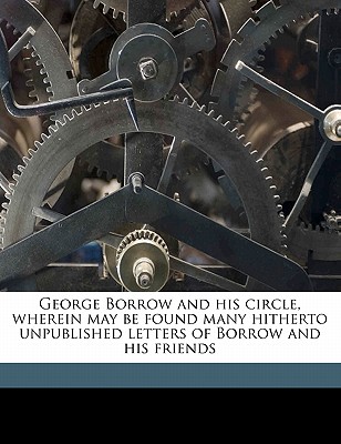 George Borrow and His Circle, Wherein May Be Found Many Hitherto Unpublished Letters of Borrow and His Friends