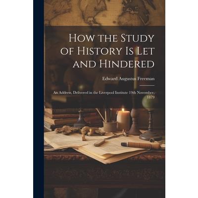 How the Study of History is let and Hindered; an Address, Delivered in the Liverpool Institute 19th November, 1879