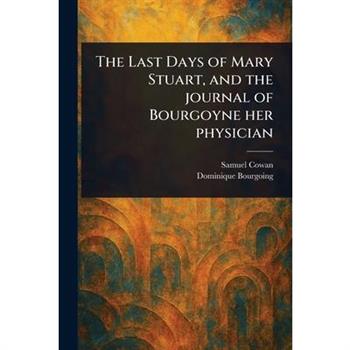 The Last Days of Mary Stuart, and the Journal of Bourgoyne Her Physician