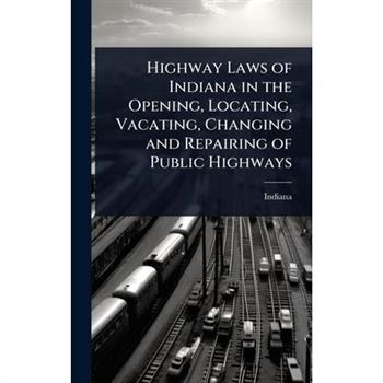 Highway Laws of Indiana in the Opening, Locating, Vacating, Changing and Repairing of Public Highways