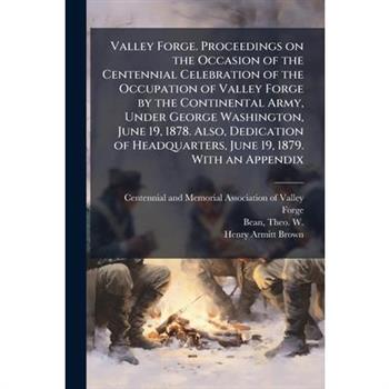 Valley Forge. Proceedings on the Occasion of the Centennial Celebration of the Occupation of Valley Forge by the Continental Army, Under George Washington, June 19, 1878. Also, Dedication of Headquart