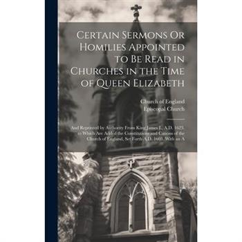 Certain Sermons Or Homilies Appointed to Be Read in Churches in the Time of Queen Elizabeth