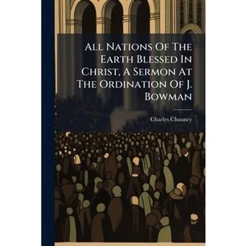 All Nations Of The Earth Blessed In Christ, A Sermon At The Ordination Of J. Bowman