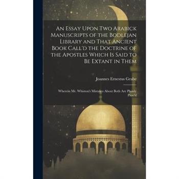 An Essay Upon two Arabick Manuscripts of the Bodlejan Library and That Ancient Book Call'd the Doctrine of the Apostles Which is Said to be Extant in Them; Wherein Mr. Whiston's Mistakes About Both ar