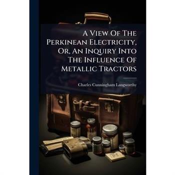 A View Of The Perkinean Electricity, Or, An Inquiry Into The Influence Of Metallic Tractors