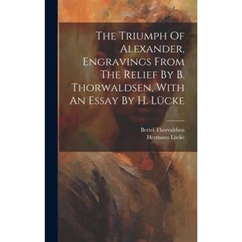 The Triumph Of Alexander, Engravings From The Relief By B. Thorwaldsen, With An Essay By H. L羹cke