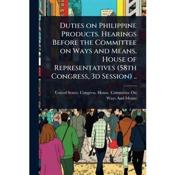 Duties on Philippine Products. Hearings Before the Committee on Ways and Means, House of Representatives (58th Congress, 3d Session) ..