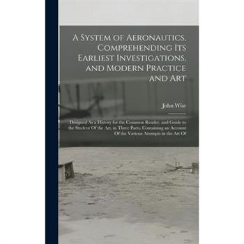 A System of Aeronautics, Comprehending Its Earliest Investigations, and Modern Practice and Art
