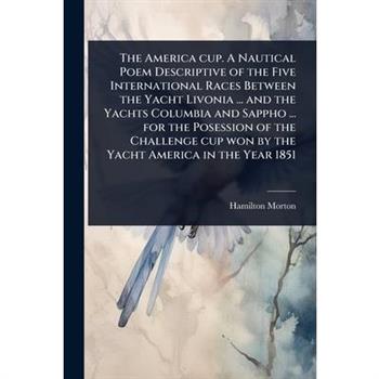 The America cup. A Nautical Poem Descriptive of the Five International Races Between the Yacht Livonia ... and the Yachts Columbia and Sappho ... for the Posession of the Challenge cup won by the Yach
