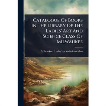 Catalogue Of Books In The Library Of The Ladies’ Art And Science Class Of Milwaukee