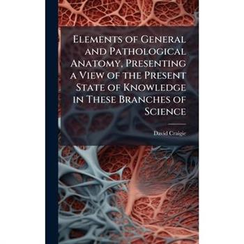Elements of General and Pathological Anatomy, Presenting a View of the Present State of Knowledge in These Branches of Science