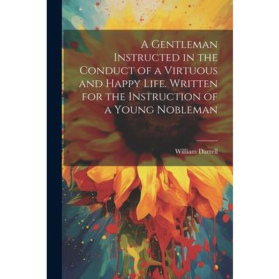 A Gentleman Instructed in the Conduct of a Virtuous and Happy Life [electronic Resource]. Written for the Instruction of a Young Nobleman