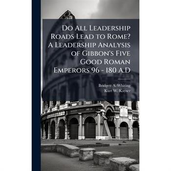 Do All Leadership Roads Lead to Rome? A Leadership Analysis of Gibbon's Five Good Roman Emperors 96 - 180 A.D