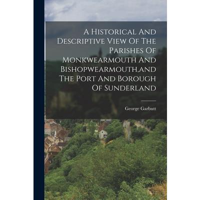 A Historical And Descriptive View Of The Parishes Of Monkwearmouth And Bishopwearmouth, and The Port And Borough Of Sunderland