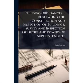 Building Ordinances ... Regulating The Construction And Inspection Of Buildings, Survey And Inspection Of Duties And Powers Of Superintendent