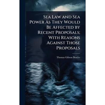 Sea Law and Sea Power As They Would Be Affected by Recent Proposals; With Reasons Against Those Proposals