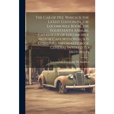 The car of 1912, Which is the Latest Edition of the Locomobile Book, the Fourteenth Annual Catalogue of Locomobile Motor Cars With Which is Combined Information of General Interest to Motorists