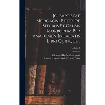 Jo. Baptistae Morgagni P.p.p.p. De Sedibus Et Causis Morborum Per Anatomen Indagatis Libri Quinque...; Volume 1