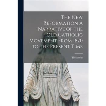 The New Reformation A Narrative of the Old Catholic Movement From 1870 to the Present Time