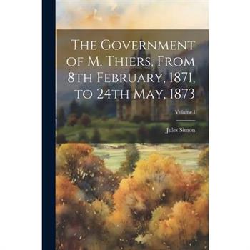 The Government of M. Thiers, From 8th February, 1871, to 24th May, 1873; Volume I