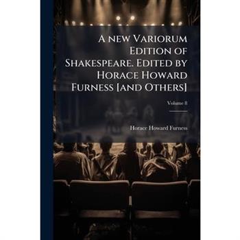 A New Variorum Edition of Shakespeare. Edited by Horace Howard Furness [And Others] Volume 8