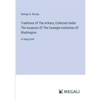 Traditions Of The Arikara; Collected Under The Auspices Of The Carnegie Institution Of Washington
