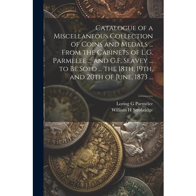 Catalogue of a Miscellaneous Collection of Coins and Medals ... From the Cabinets of L.G. Parmelee ... and G.F. Seavey ... to be Sold ... the 18th, 19th, and 20th of June, 1873 ...