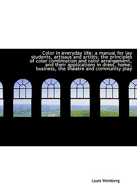 Color in Everyday Life; A Manual for Lay Students, Artisaus and Artists; The Principles of Color Combination and Color Arrangement, and Their Applications in Dress, Home, Business, the Theatre and Com