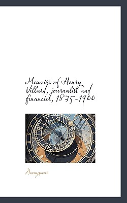 Memoirs of Henry Villard, Journalist and Financier, 1835-1900