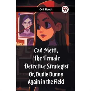 Cad Metti, The Female Detective Strategist Or, Dudie Dunne Again in the Field