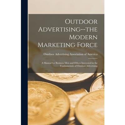 Outdoor Advertising--the Modern Marketing Force; a Manual for Business men and Others Interested in the Fundamentals of Outdoor Advertising