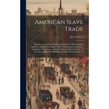 American Slave Trade; Or, an Account of the Manner in Which the Slave Dealers Take Free People From Some of the United States of America, and Carry Them Away, and Sell Them As Slaves in Other of the S American Slave Trade; Or, an Account of the Manner in Which the Slave Dealers Take Free People From Some of the United States of America, and Carry Them Away, and Sell Them As Slaves in Other of the S