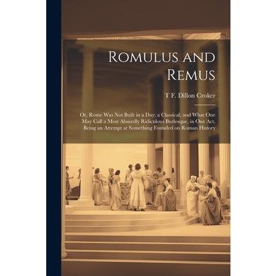 Romulus and Remus; or, Rome was not Built in a day; a Classical, and What one may Call a Most Absurdly Ridiculous Burlesque, in one act. Being an Attempt at Something Founded on Roman History