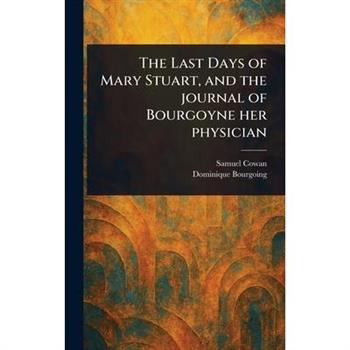The Last Days of Mary Stuart, and the Journal of Bourgoyne Her Physician