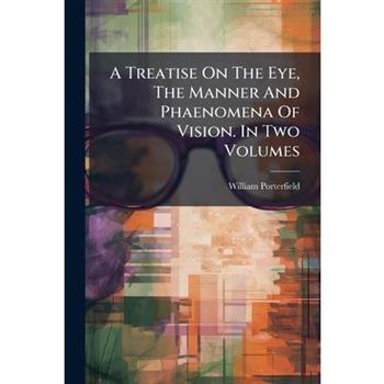 A Treatise On The Eye, The Manner And Phaenomena Of Vision. In Two Volumes
