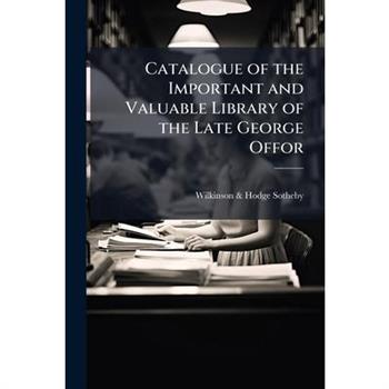 Catalogue of the Important and Valuable Library of the Late George Offor