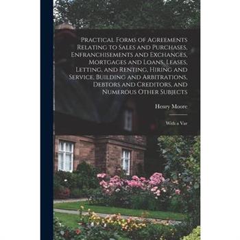 Practical Forms of Agreements Relating to Sales and Purchases, Enfranchisements and Exchanges, Mortgages and Loans, Leases, Letting, and Renting, Hiring and Service, Building and Arbitrations, Debtors