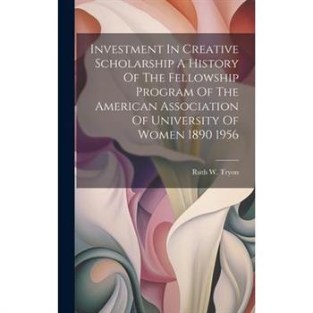 Investment In Creative Scholarship A History Of The Fellowship Program Of The American Association Of University Of Women 1890 1956