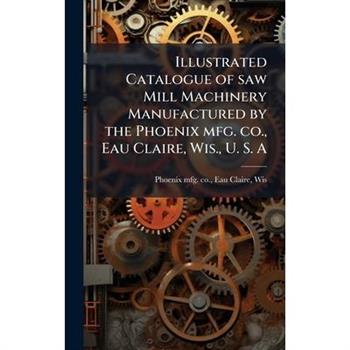 Illustrated Catalogue of saw Mill Machinery Manufactured by the Phoenix mfg. co., Eau Claire, Wis., U. S. A