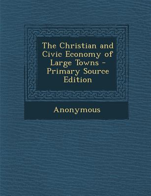 The Christian and Civic Economy of Large Towns - Primary Source Edition
