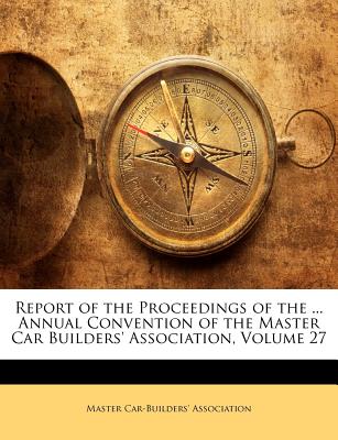Report of the Proceedings of the ... Annual Convention of the Master Car Builders’ Association, Volume 27