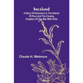 Incaland; A Story Of Adventure In The Interior Of Peru And The Closing Chapters Of The War With Chile