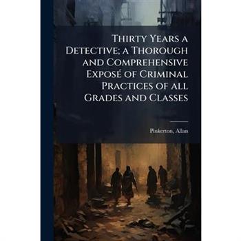 Thirty Years a Detective; a Thorough and Comprehensive Expos?(c) of Criminal Practices of all Grades and Classes