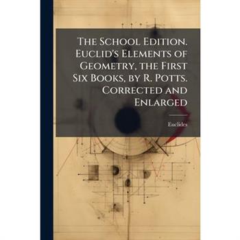 The School Edition. Euclid’s Elements of Geometry, the First Six Books, by R. Potts. Corrected and Enlarged