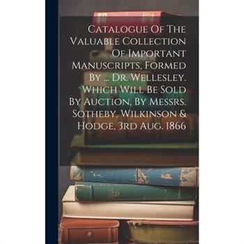 Catalogue Of The Valuable Collection Of Important Manuscripts, Formed By ... Dr. Wellesley. Which Will Be Sold By Auction, By Messrs. Sotheby, Wilkinson & Hodge, 3rd Aug. 1866
