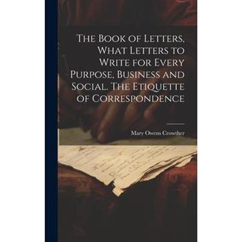 The Book of Letters, What Letters to Write for Every Purpose, Business and Social. The Etiquette of Correspondence