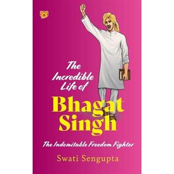 The Incredible Life of Bhagat Singh the Indomitable Freedom Fighter