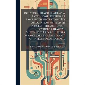 Intestinal Hemorrhage As a Fatal Complication in Amoebic Dysentery and Its Association With Liver Abscess - the Action of Various Chemical Substances Upon Cultures of Amoebae - the Pathology of Intest